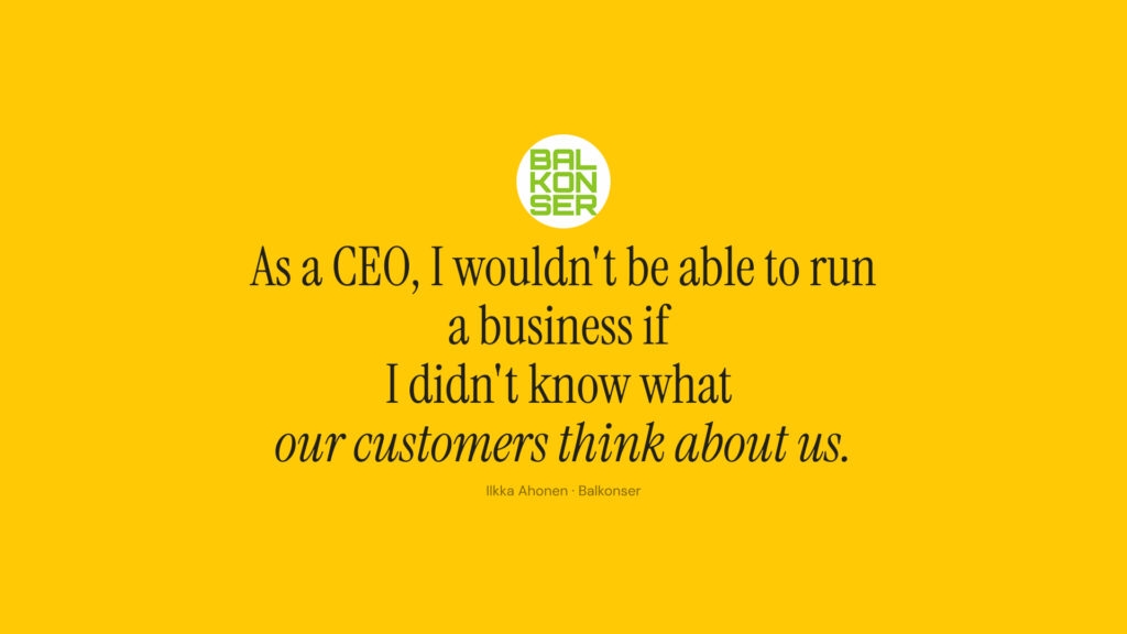 As a CEO, I wouldn't be able to run a business if I didn't know what our customers think about us.